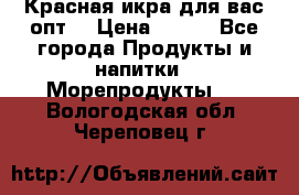 Красная икра для вас.опт. › Цена ­ 900 - Все города Продукты и напитки » Морепродукты   . Вологодская обл.,Череповец г.